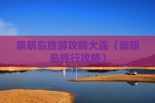 崇明岛旅游攻略大连（崇明岛旅行攻略）