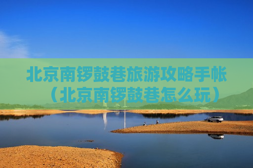 北京南锣鼓巷旅游攻略手帐（北京南锣鼓巷怎么玩）