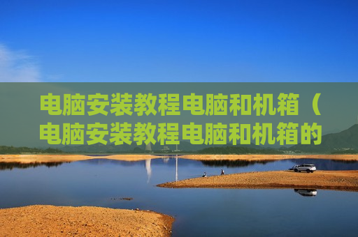 电脑安装教程电脑和机箱（电脑安装教程电脑和机箱的区别）