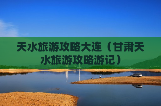 天水旅游攻略大连（甘肃天水旅游攻略游记）