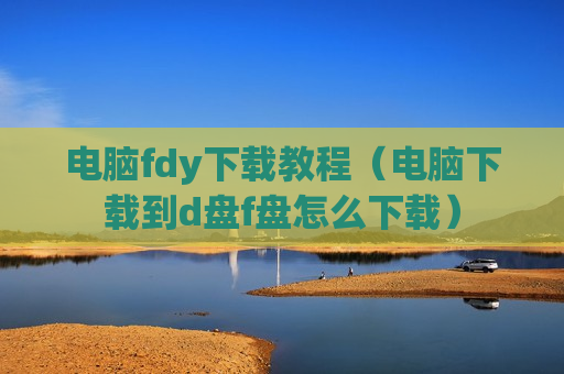 电脑fdy下载教程（电脑下载到d盘f盘怎么下载）