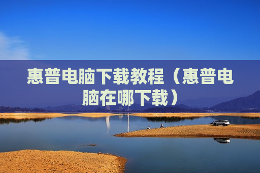 惠普电脑下载教程（惠普电脑在哪下载）