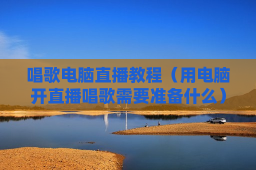 唱歌电脑直播教程（用电脑开直播唱歌需要准备什么）