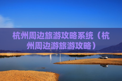 杭州周边旅游攻略系统（杭州周边游旅游攻略）