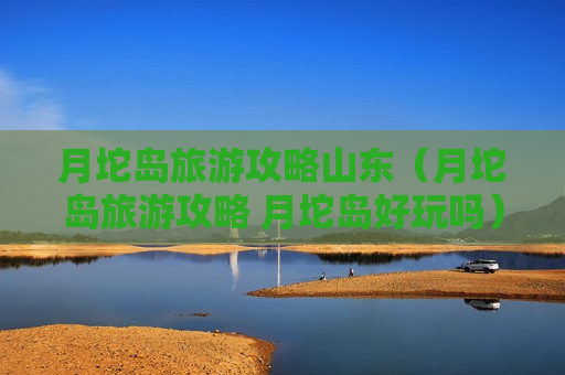 月坨岛旅游攻略山东（月坨岛旅游攻略 月坨岛好玩吗）