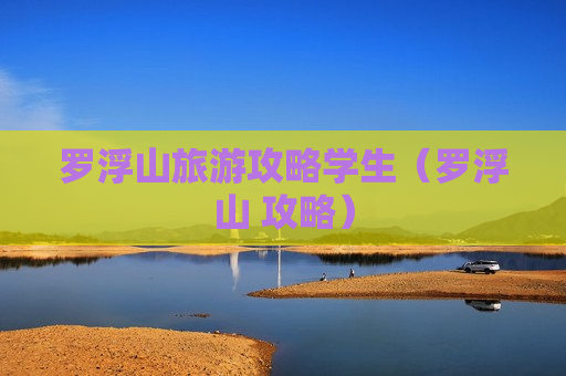 罗浮山旅游攻略学生（罗浮山 攻略）
