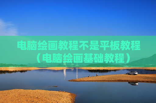 电脑绘画教程不是平板教程（电脑绘画基础教程）