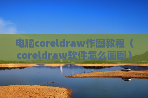 电脑coreldraw作图教程（coreldraw软件怎么画图）