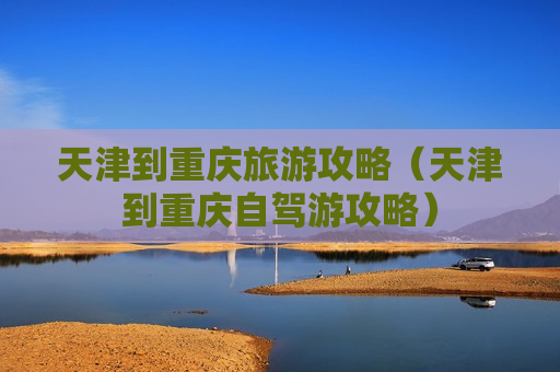 天津到重庆旅游攻略（天津到重庆自驾游攻略）