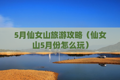 5月仙女山旅游攻略（仙女山5月份怎么玩）