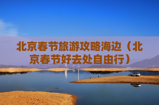 北京春节旅游攻略海边（北京春节好去处自由行）