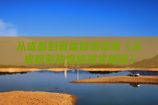从成都到敦煌旅游攻略（从成都到敦煌旅游攻略图）
