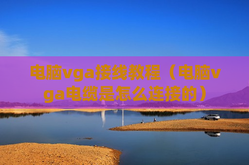 电脑vga接线教程（电脑vga电缆是怎么连接的）