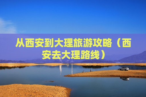 从西安到大理旅游攻略（西安去大理路线）