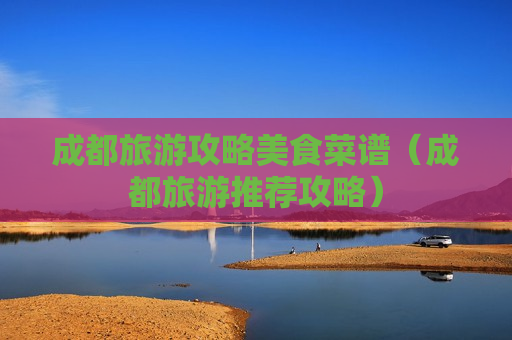 成都旅游攻略美食菜谱（成都旅游推荐攻略）