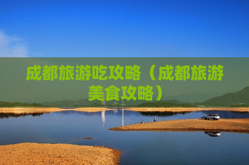 成都旅游吃攻略（成都旅游美食攻略）