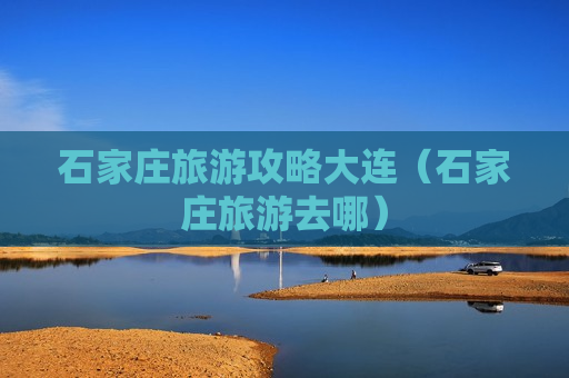 石家庄旅游攻略大连（石家庄旅游去哪）