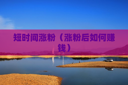 短时间涨粉（涨粉后如何赚钱）