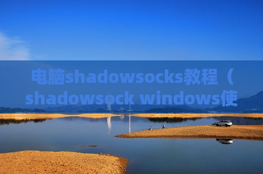 电脑shadowsocks教程（shadowsock windows使用方法）