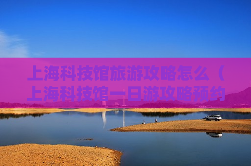 上海科技馆旅游攻略怎么（上海科技馆一日游攻略预约卷）