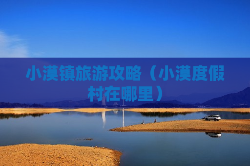 小漠镇旅游攻略（小漠度假村在哪里）