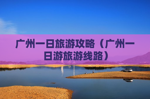 广州一日旅游攻略（广州一日游旅游线路）