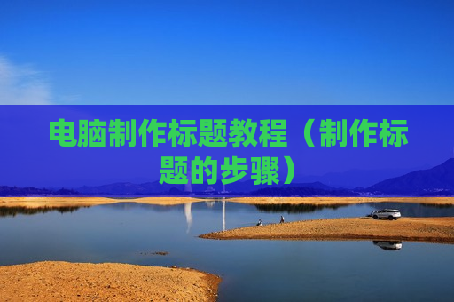 电脑制作标题教程（制作标题的步骤）