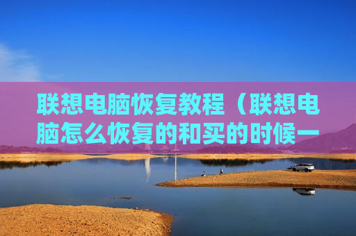 联想电脑恢复教程（联想电脑怎么恢复的和买的时候一样）