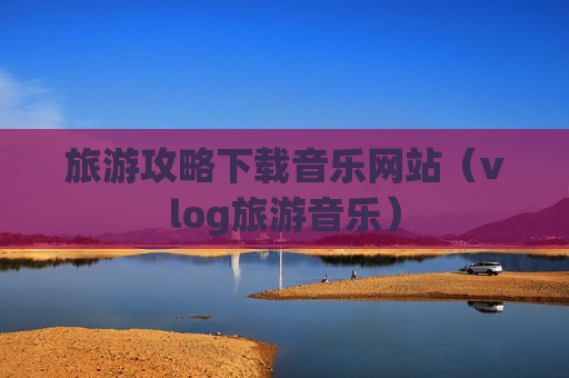 旅游攻略下载音乐网站（vlog旅游音乐）