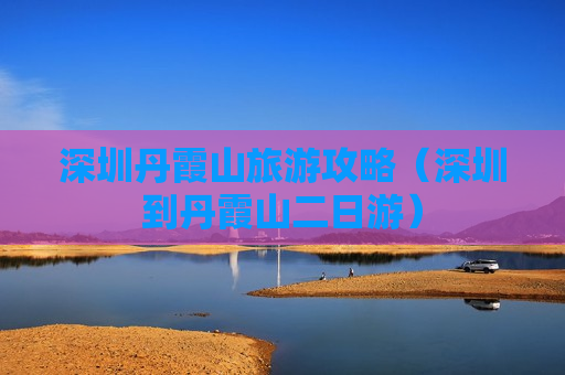 深圳丹霞山旅游攻略（深圳到丹霞山二日游）