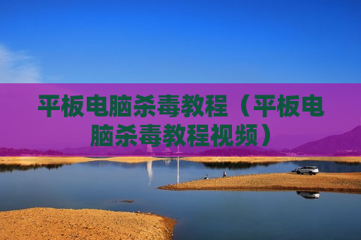 平板电脑杀毒教程（平板电脑杀毒教程视频）