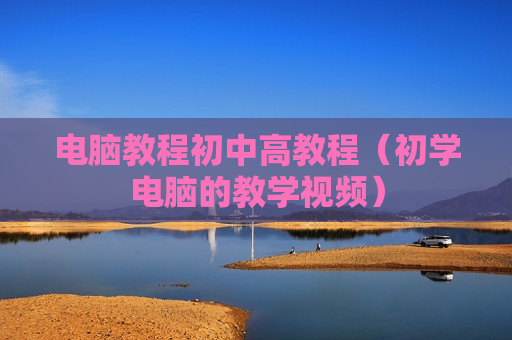 电脑教程初中高教程（初学电脑的教学视频）
