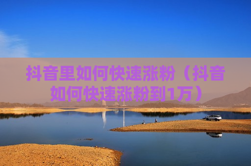 抖音里如何快速涨粉（抖音如何快速涨粉到1万）