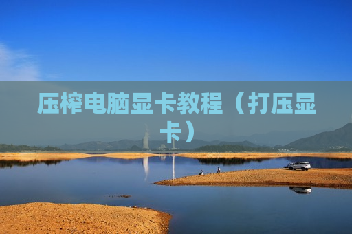 压榨电脑显卡教程（打压显卡）