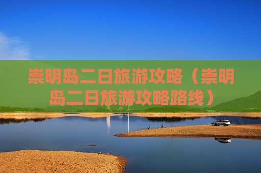 崇明岛二日旅游攻略（崇明岛二日旅游攻略路线）