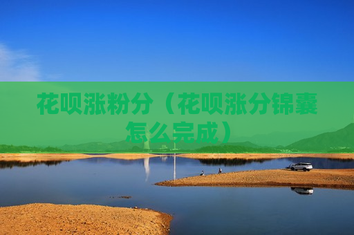 花呗涨粉分（花呗涨分锦囊怎么完成）