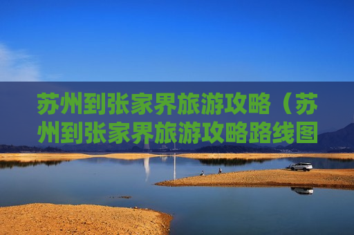苏州到张家界旅游攻略（苏州到张家界旅游攻略路线图）