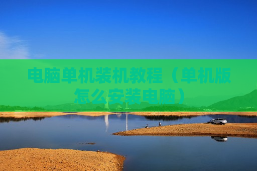 电脑单机装机教程（单机版怎么安装电脑）