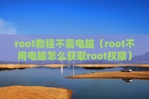 root教程不需电脑（root不用电脑怎么获取root权限）