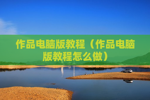 作品电脑版教程（作品电脑版教程怎么做）