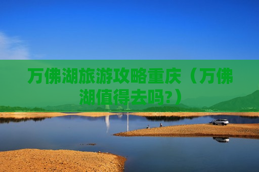 万佛湖旅游攻略重庆（万佛湖值得去吗?）