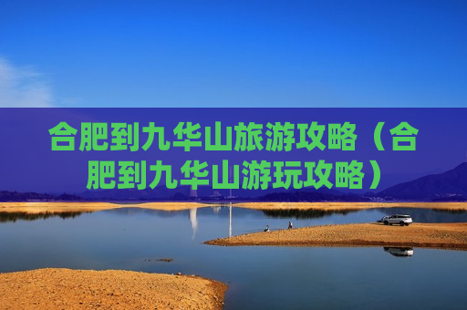 合肥到九华山旅游攻略（合肥到九华山游玩攻略）
