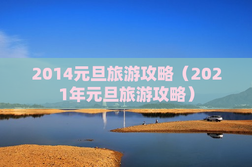 2014元旦旅游攻略（2021年元旦旅游攻略）
