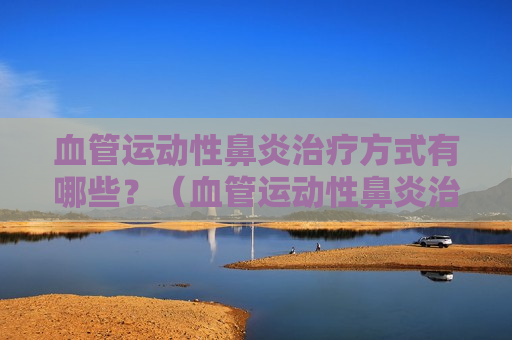血管运动性鼻炎治疗方式有哪些？（血管运动性鼻炎治疗方法）