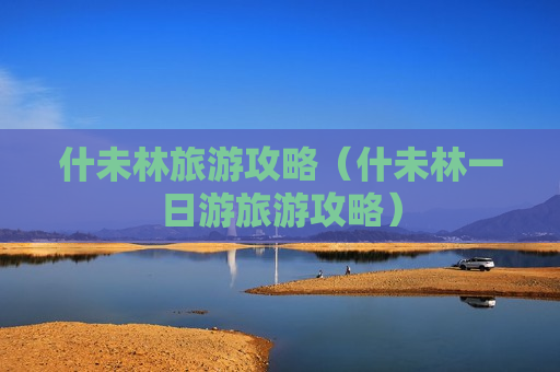 什未林旅游攻略（什未林一日游旅游攻略）