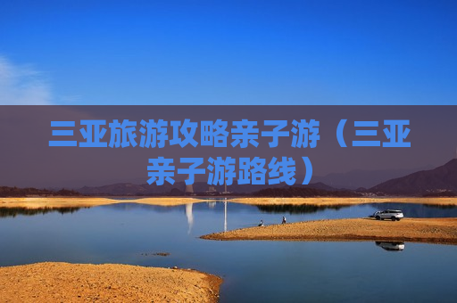三亚旅游攻略亲子游（三亚亲子游路线）
