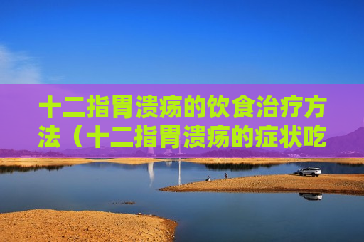 十二指胃溃疡的饮食治疗方法（十二指胃溃疡的症状吃啥食物）