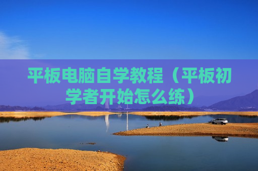 平板电脑自学教程（平板初学者开始怎么练）