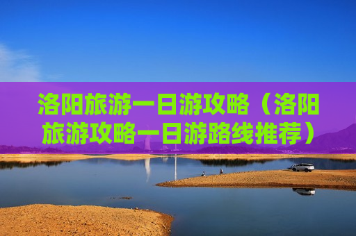 洛阳旅游一日游攻略（洛阳旅游攻略一日游路线推荐）