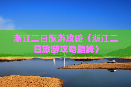 浙江二日旅游攻略（浙江二日旅游攻略路线）
